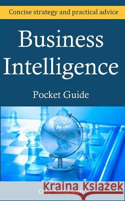 Business Intelligence Pocket Guide: A Concise Business Intelligence Strategy For Decision Support and Process Improvement McGowan, Colin 9780987116604 Cmbi Publishing