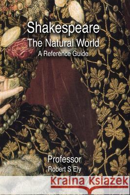 Shakespeare and the Natural World: A Reference Guide Prof Robert S. Ely 9780987135162 Paradigm Group the