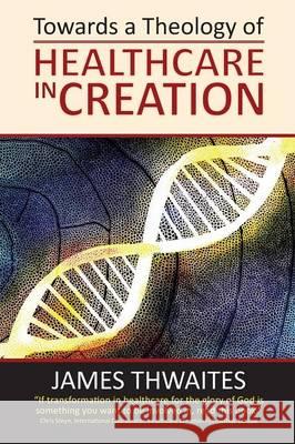 Towards a Theology of Healthcare in Creation James Francis Thwaites 9780987170620