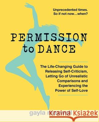 Permission to Dance: The Life-Changing Guide to Releasing Self-Criticism, Letting Go of Unrealistic Comparisons and Experiencing the Power Gayla Maxwell 9780987228635