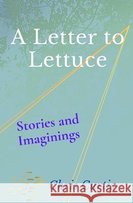 A Letter to Lettuce: Stories and Imaginings Chris Curtis 9780987258021 Palm Garden Publishers