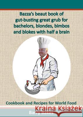 Bazza's Beaut Book of Gut-Busting Great Grub for Bachelors, Blondes, Bimbos and Blokes with Half a Brain: Cookbook and Recipes for World Food Bakes, Barry 9780987272812 People Maintenance