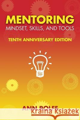 Mentoring Mindset, Skills, and Tools 10th Anniversary Edition: Everything You Need to Know and Do to Make Mentoring Work Ann P. Rolfe 9780987276551 Mentoring Works