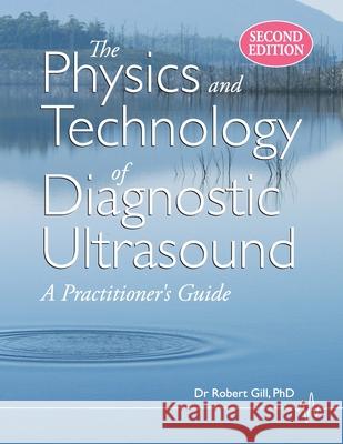 The Physics and Technology of Diagnostic Ultrasound: A Practitioner's Guide (Second Edition) Gill, Robert Wyatt 9780987292186 High Frequency Publishing