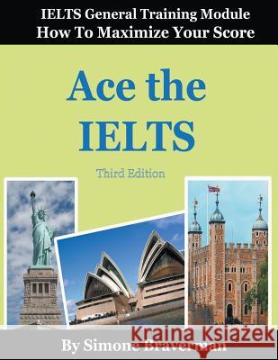 Ace the IELTS: IELTS General Module - How to Maximize Your Score (3rd edition) Braverman, Simone 9780987300980 Simone Braverman