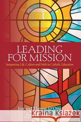 Leading for Mission: Integrating Life, Culture and Faith in Catholic Education Therese D'Orsa Jim D'Orsa 9780987306012