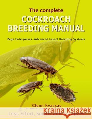 The Complete Cockroach Breeding Manual: Less Effort, Smells and Escapees MR Glenn Kvassay 9780987306234 Zega Enterprises