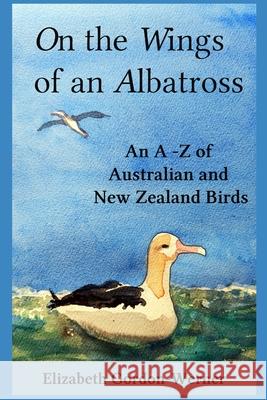 On the Wings of an Albatross: An A-Z of Australian and New Zealand Birds Elizabeth Gordon-Werner Elizabeth Gordon-Werner 9780987312259