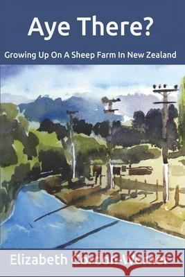 Aye There?: Growing Up On A Sheep Farm In New Zealand Elizabeth Gordon-Werner 9780987312273