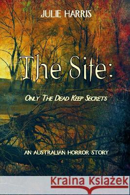 The Site: Only the dead keep secrets Harris, Julie 9780987345639 Julie Harris