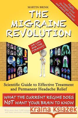 The Migraine Revolution: We Can End the Tyranny!: Scientific Guide to Effective Treatment and Permanent Headache Relief (What the Current Regime Does Not Want Your Brain to Know) Martin Brink 9780987347114 Body Mind and Brain