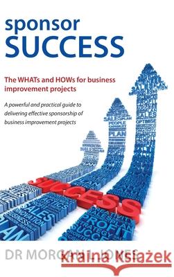 Sponsor Success: The WHATs and HOWs for business improvement projects Morgan L. Jones 9780987347763