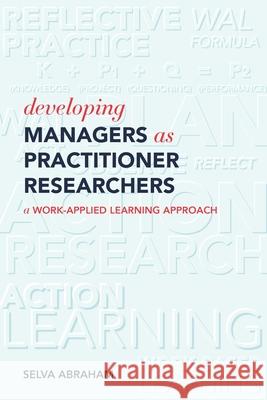 Developing Managers As Practitioner Researchers - A Work-Applied Learning Approach Selva Abraham 9780987372154 Wal Publications Pty Ltd