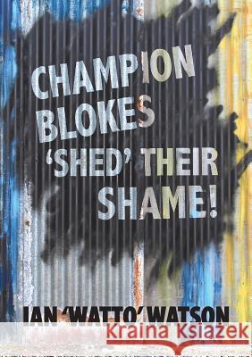Champion Blokes 'Shed' Their Shame Ian Watto Watson   9780987378811 Watto Books