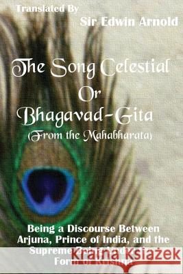 The Song Celestial or Bhagavad-Gita (From the Mahabharata): Being a Discourse Between Arjuna, Prince of India, and the Supreme Being Under the Form of Arnold, Edwin 9780987380654