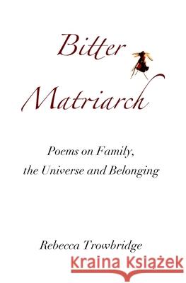 Bitter Matriarch: Poems on Family, the Universe and Belonging Rebecca Trowbridge 9780987398246