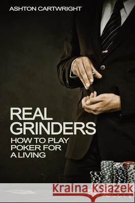 Real Grinders: How to Play Poker for a Living Ashton Cartwright 9780987409201 Ashton Publishing Group