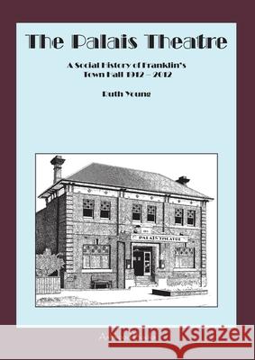 The Palais Theatre: A Social History of Franklin's Town Hall 1912 - 2012 Ruth Young 9780987411112 Ashwood Books