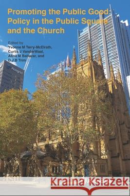 Promoting the Public Good: Policy in the Public Square and the Church Curtis J. Vanderwaal Alina M. Baltazar David J. B. Trim 9780987417251