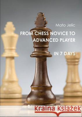 From Chess Novice to Advanced Player in 7 days Jelic, Mato 9780987480200