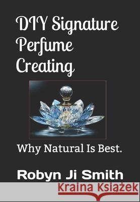 DIY Signature Perfume Creating: Why Natural Is Best. Robyn J 9780987506542 R. R. Bowker