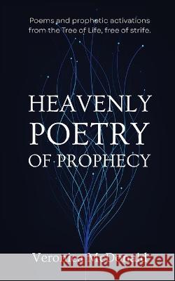 Heavenly Poetry of Prophecy: Poems and prophetic activations from the Tree of Life, free of strife. Veronica McDonald 9780987534545 Empower You Coaching