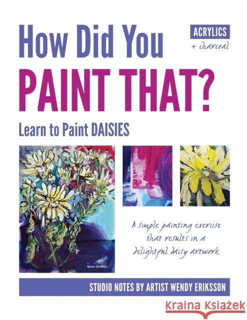 How Did You Paint That? Learn to Paint Daisies. Follow Step-By-Sep with Artist Wendy Eriksson Wendy Alice Eriksson Wendy Alice Eriksson Wendy Alice Eriksson 9780987538673 Studio Whitsunday