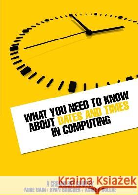 What you need to know about dates and times in computing Mike Bain Ryan Boucher Ashley Rollke 9780987545701