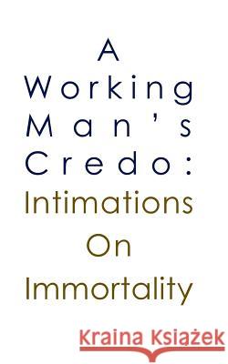 A Working Man's Credo: Intimations in Immortality MR Ross G. Johnson MS Anne Johnson MS Anne Johnson 9780987550408