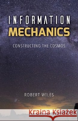 Information Mechanics: Constructing the Cosmos Robert Booth Wiles 9780987562234 First