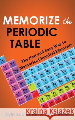 Memorize the Periodic Table: The Fast and Easy Way to Memorize Chemical Elements Kyle Buchanan Dean Roller 9780987564627
