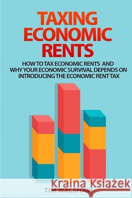 Taxing Economic Rents: Taxing economic rents and why our economic survival depends on introducing the economic rent tax Walshaw, Tim 9780987611307 Tim Walshaw