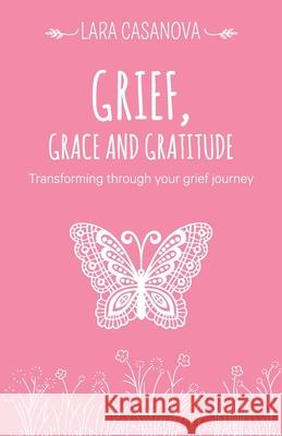 Grief, Grace and Gratitude: Transforming through your grief journey Casanova, Lara 9780987615879