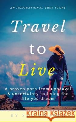 Travel To Live: A proven path from upheaval & uncertainty to living the life you dream Sue Robson 9780987635525