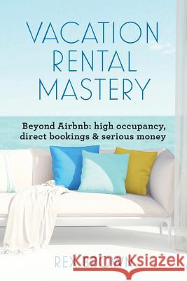 Vacation Rental Mastery: Beyond Airbnb: high occupancy, direct bookings & serious money Brown, Rex M. 9780987635709 Not Avail