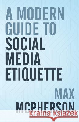 A Modern Guide to Social Media Etiquette Max McPherson 9780987636003