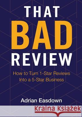 That Bad Review: How to Turn 1-Star Reviews into a 5-Star Business Easdown, Adrian 9780987644015 Adrian Easdown Pty Ltd
