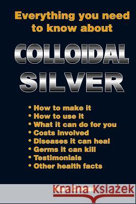 Everything You Need To Know About Colloidal Silver Crarer, Max 9780987661777 Zealand Publishing House