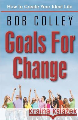 Goals for Change: How to Create Your Ideal Life Bob Colley 9780987679307