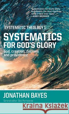 Systematic Theology 1: Systematics for God's Glory Jonathan Bayes 9780987684110