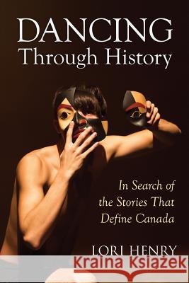 Dancing Through History: In Search of the Stories That Define Canada Lori Henry 9780987689764 Dancing Traveller Publishing