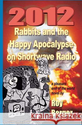 2012 Rabbits and the Happy Apocalypse on Shortwave Radio: A Pleasant End of the World Novel Roy Berger 9780987736314
