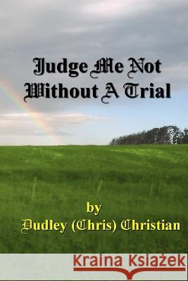 Judge Me Not Without A Trial Dudley (Chris) Christian 9780987750112