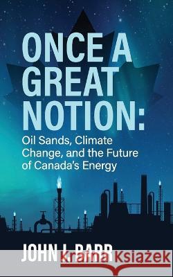 Once a Great Notion: The oil sands, climate change, and the future of Canadian energy John J Barr   9780987810953