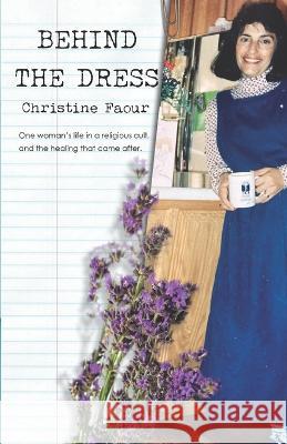 Behind the Dress: One Woman's life in a religious cult and the healing that came later Christine Faour   9780987830616 Legal Deposit Library and Archives Canada