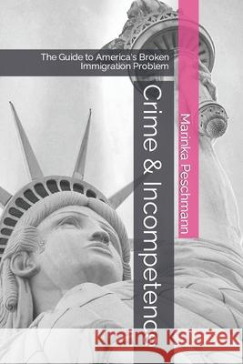 Crime & Incompetence: The Guide to America's Broken Immigration Problem Marinka Peschmann 9780987834348