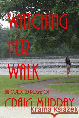 Watching Her Walk: Collected Poetry of Craig Murray Craig M. Murray 9780987857040