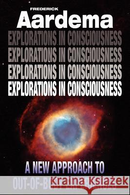 Explorations in Consciousness: A New Approach to Out-Of-Body Experiences Aardema, Frederick 9780987911902 Mount Royal Publishing