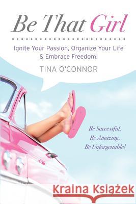 Be That Girl: Ignite Your Passion, Organize Your Life & Embrace Freedom Tina O'Connor Robert G. Allen 9780987915450 Be That Books Incorporated