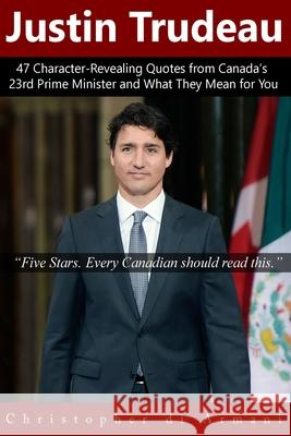 Justin Trudeau: 47 Character-Revealing Quotes from Canada's 23rd Prime Minister and What They Mean for You Christopher D 9780987934512 Botanie Valley Productions Inc.
